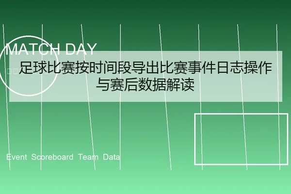 足球比赛按时间段导出比赛事件日志操作与赛后数据解读